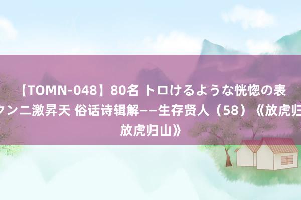 【TOMN-048】80名 トロけるような恍惚の表情 クンニ激昇天 俗话诗辑解——生存贤人（58）《放虎归山》