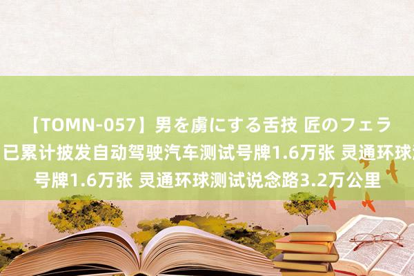 【TOMN-057】男を虜にする舌技 匠のフェラチオ 蛇ノ書 公安部：已累计披发自动驾驶汽车测试号牌1.6万张 灵通环球测试说念路3.2万公里