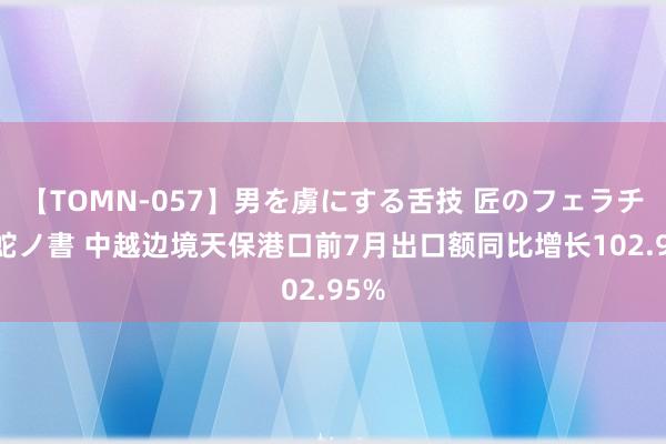 【TOMN-057】男を虜にする舌技 匠のフェラチオ 蛇ノ書 中越边境天保港口前7月出口额同比增长102.95%