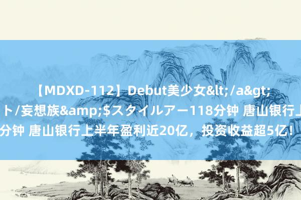 【MDXD-112】Debut美少女</a>2005-02-15スタイルアート/妄想族&$スタイルアー118分钟 唐山银行上半年盈利近20亿，投资收益超5亿！拨备遮蔽率触...